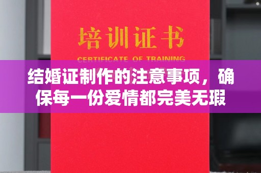 南市结婚证制作的注意事项，确保每一份爱情都完美无瑕