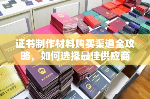 道里证书制作材料购买渠道全攻略，如何选择最佳供应商