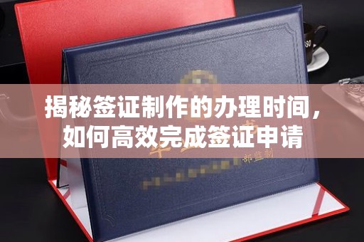 磐安揭秘签证制作的办理时间，如何高效完成签证申请