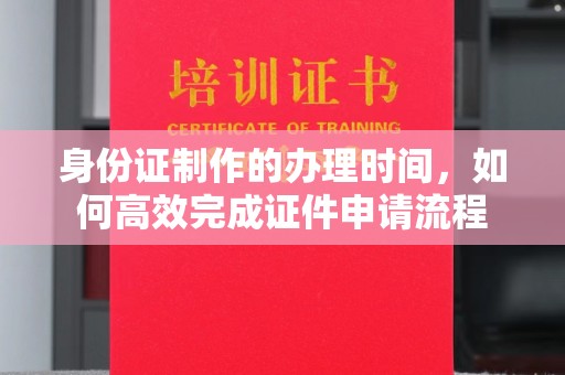 临淄身份证制作的办理时间，如何高效完成证件申请流程