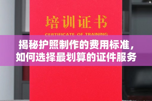 柳河揭秘护照制作的费用标准，如何选择最划算的证件服务？