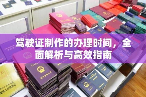 高邮驾驶证制作的办理时间，全面解析与高效指南