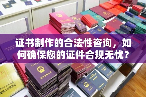 衢山证书制作的合法性咨询，如何确保您的证件合规无忧？