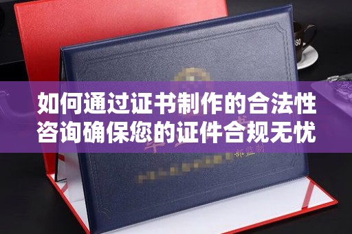 黄骅如何通过证书制作的合法性咨询确保您的证件合规无忧