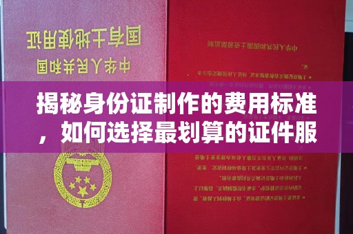 南靖揭秘身份证制作的费用标准，如何选择最划算的证件服务？