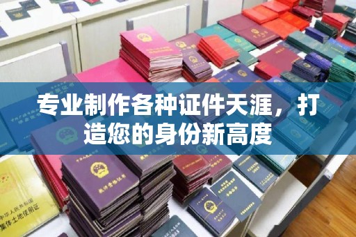 马尾专业制作各种证件天涯，打造您的身份新高度